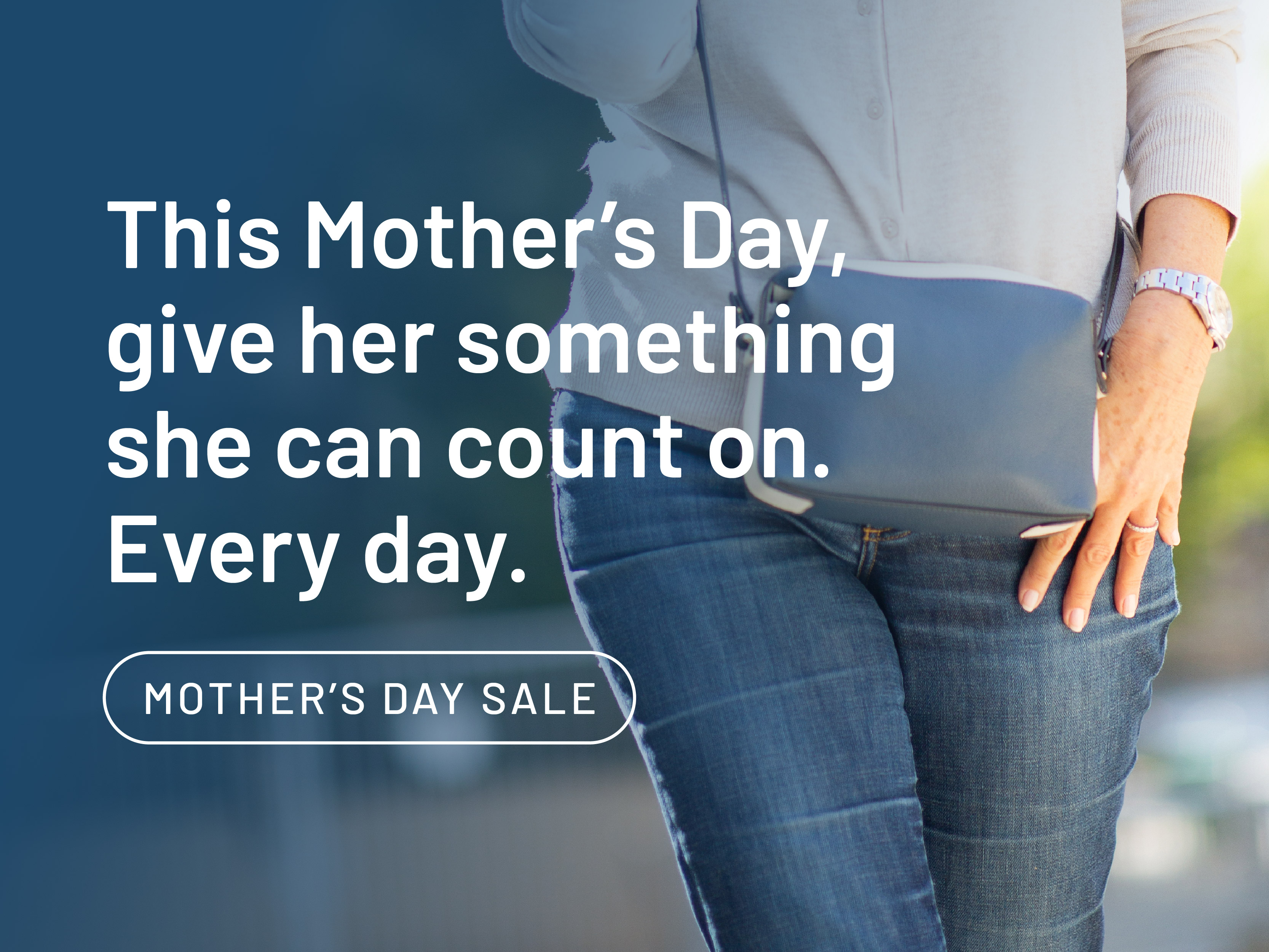 This Mother's Day, give her something she can count on. Every day. Mother's Day Sale.